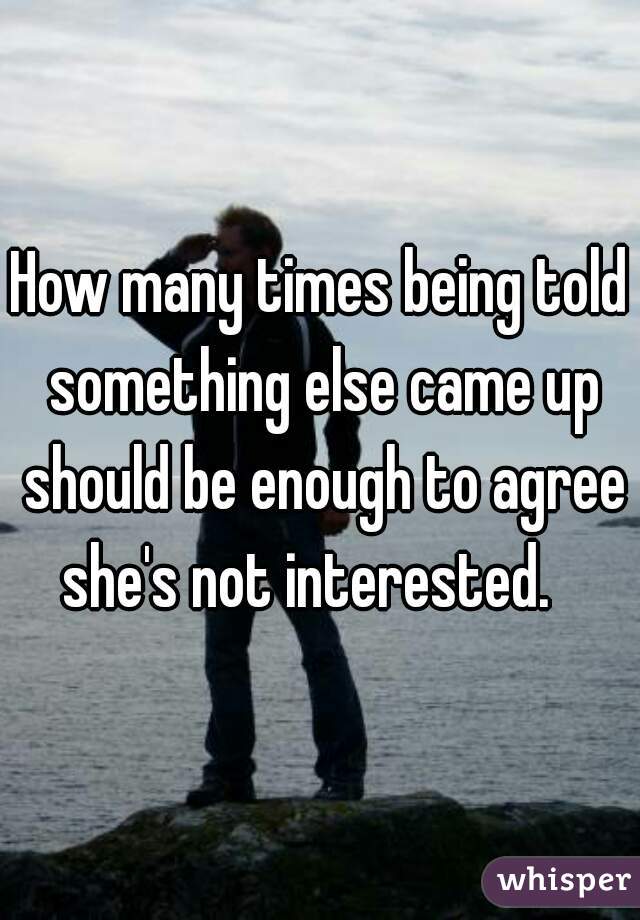 How many times being told something else came up should be enough to agree she's not interested.   