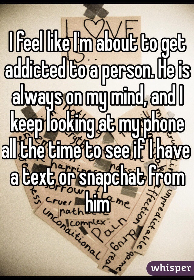 I feel like I'm about to get addicted to a person. He is always on my mind, and I keep looking at my phone all the time to see if I have a text or snapchat from him