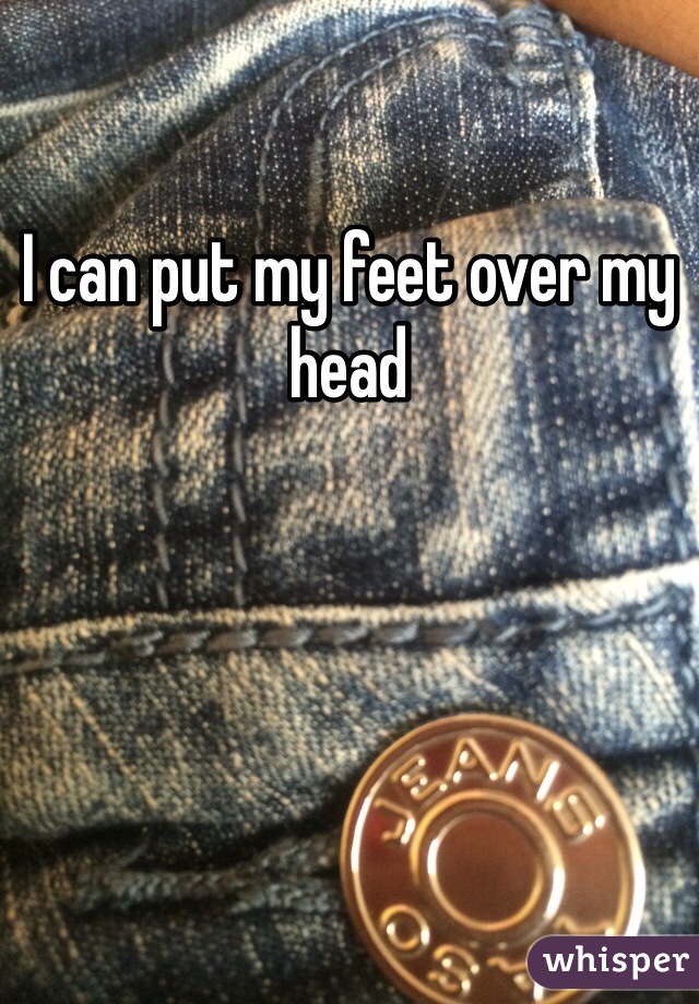 I can put my feet over my head