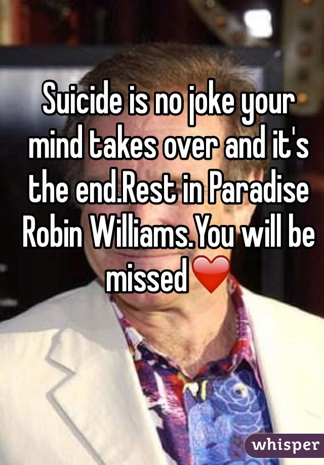 Suicide is no joke your mind takes over and it's the end.Rest in Paradise Robin Williams.You will be missed❤️