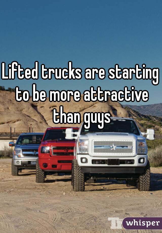 Lifted trucks are starting to be more attractive than guys