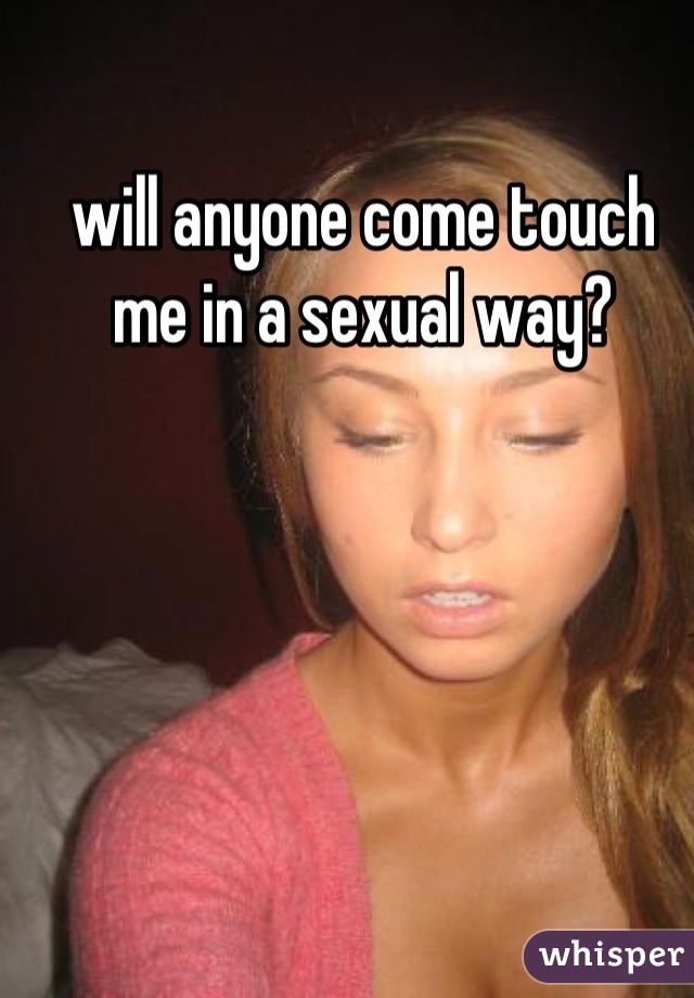 will anyone come touch me in a sexual way?