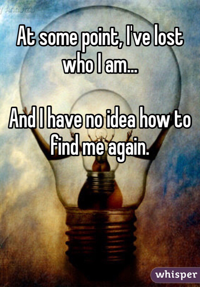 At some point, I've lost who I am...

And I have no idea how to find me again.