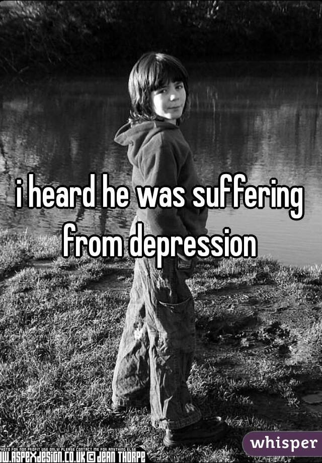 i heard he was suffering from depression 