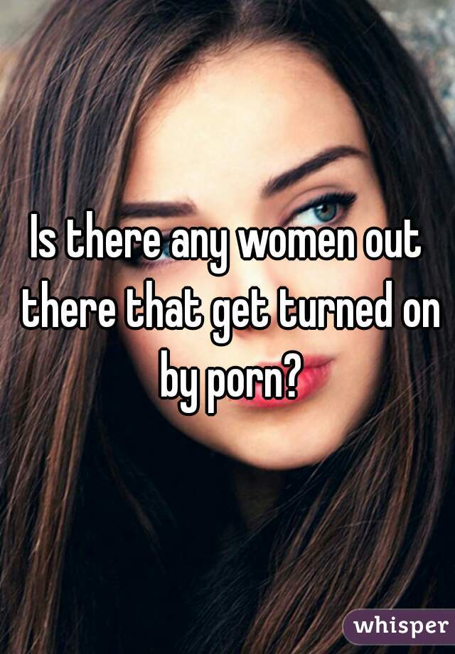 Is there any women out there that get turned on by porn?