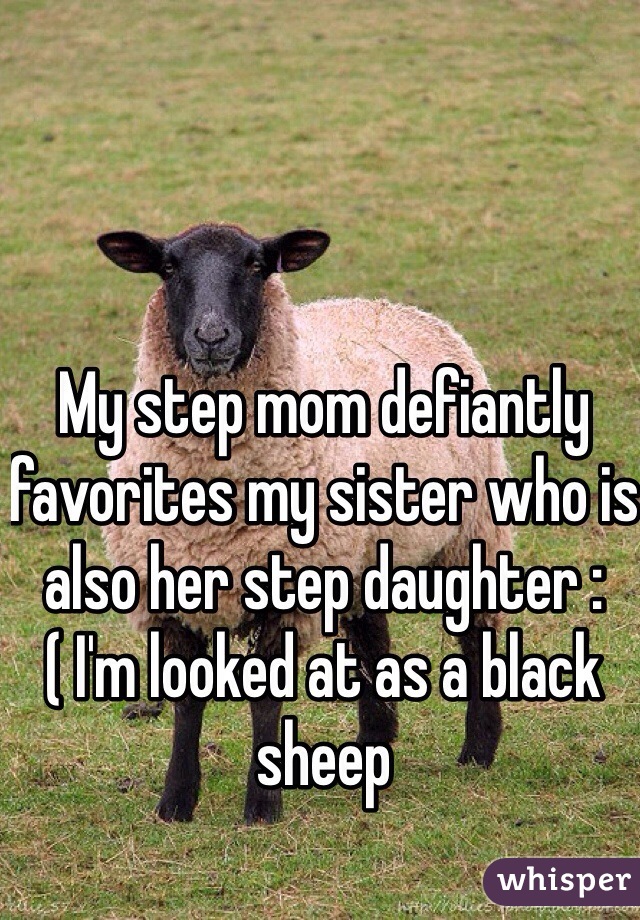 My step mom defiantly favorites my sister who is also her step daughter :( I'm looked at as a black sheep 