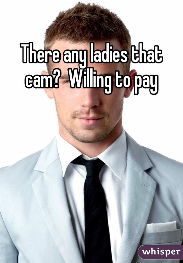 There any ladies that cam?  Willing to pay