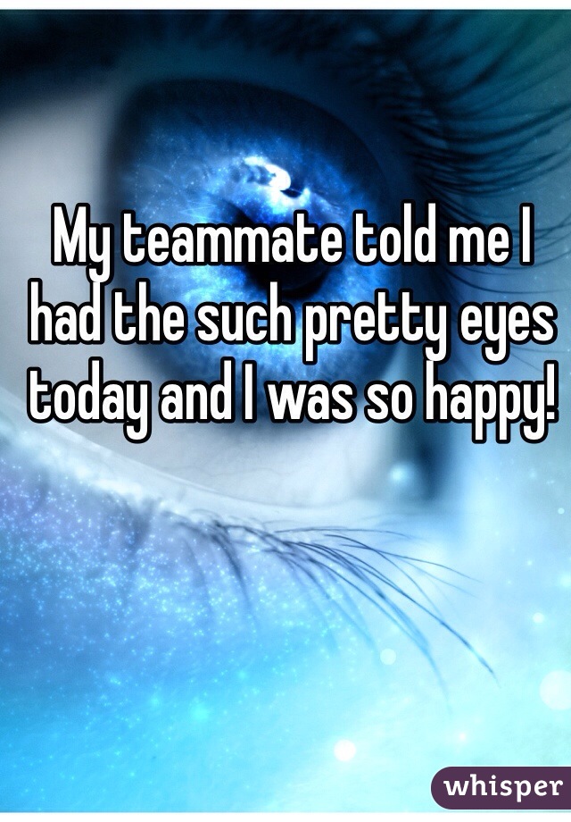 My teammate told me I had the such pretty eyes today and I was so happy! 