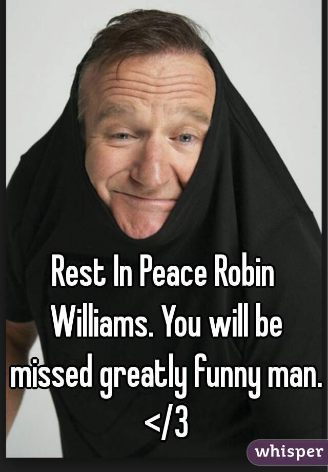 Rest In Peace Robin Williams. You will be missed greatly funny man. </3