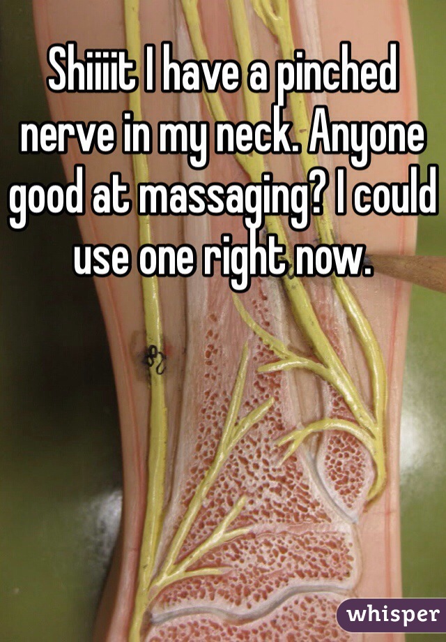 Shiiiit I have a pinched nerve in my neck. Anyone good at massaging? I could use one right now. 