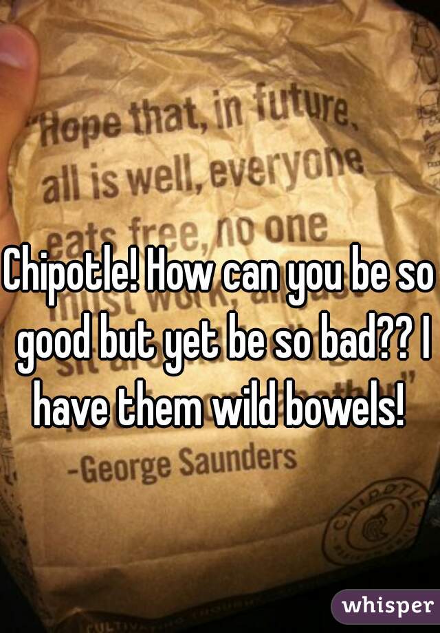 Chipotle! How can you be so good but yet be so bad?? I have them wild bowels! 