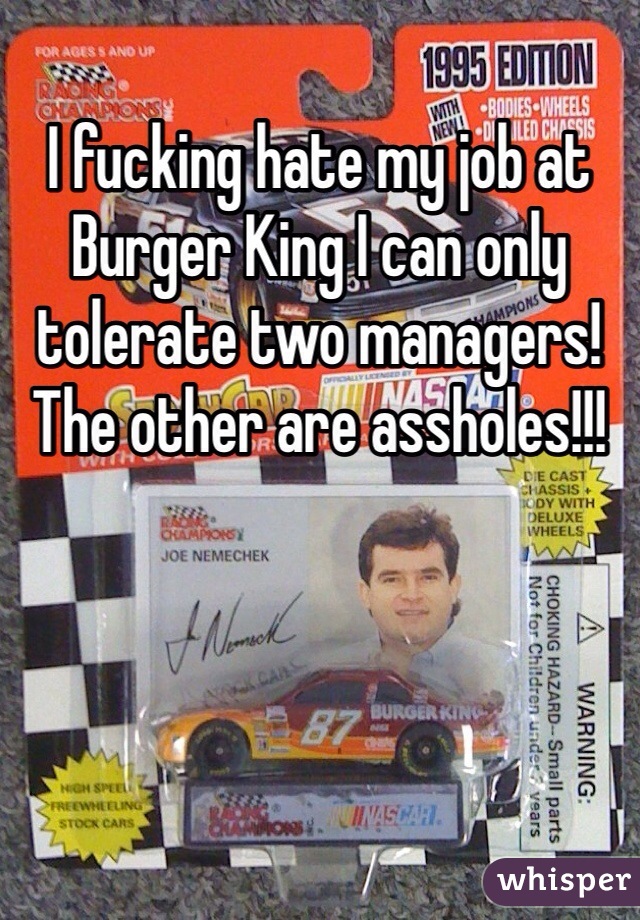 I fucking hate my job at Burger King I can only tolerate two managers! The other are assholes!!!