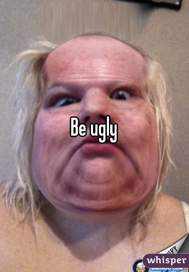 Be ugly
