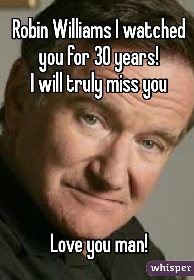 Robin Williams I watched you for 30 years!
I will truly miss you





Love you man!