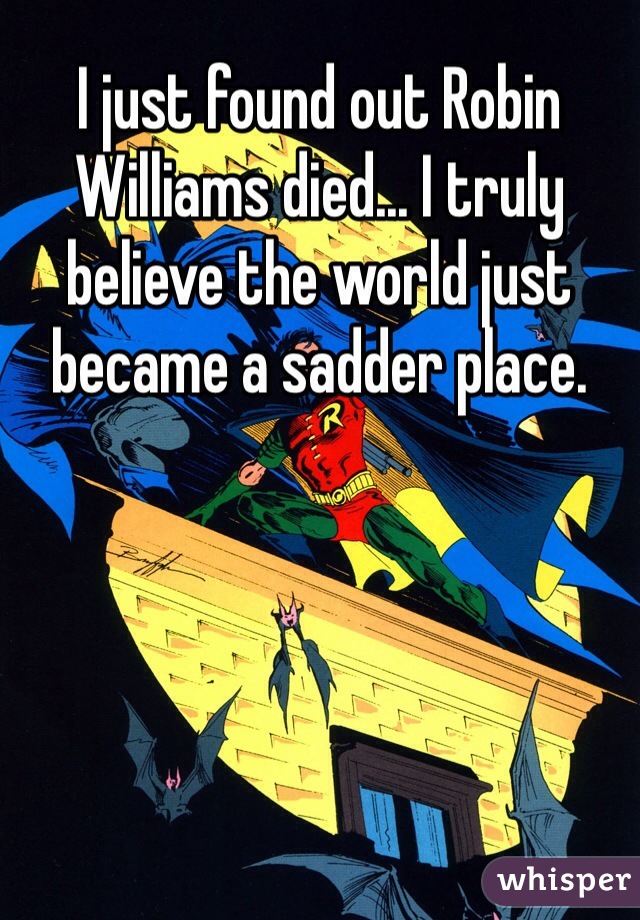 I just found out Robin Williams died... I truly believe the world just became a sadder place. 