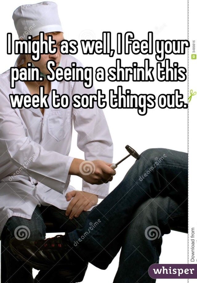 I might as well, I feel your pain. Seeing a shrink this week to sort things out.