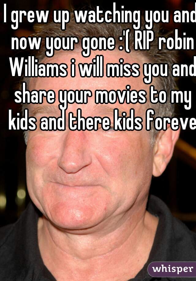 I grew up watching you and now your gone :'( RIP robin Williams i will miss you and share your movies to my kids and there kids forever