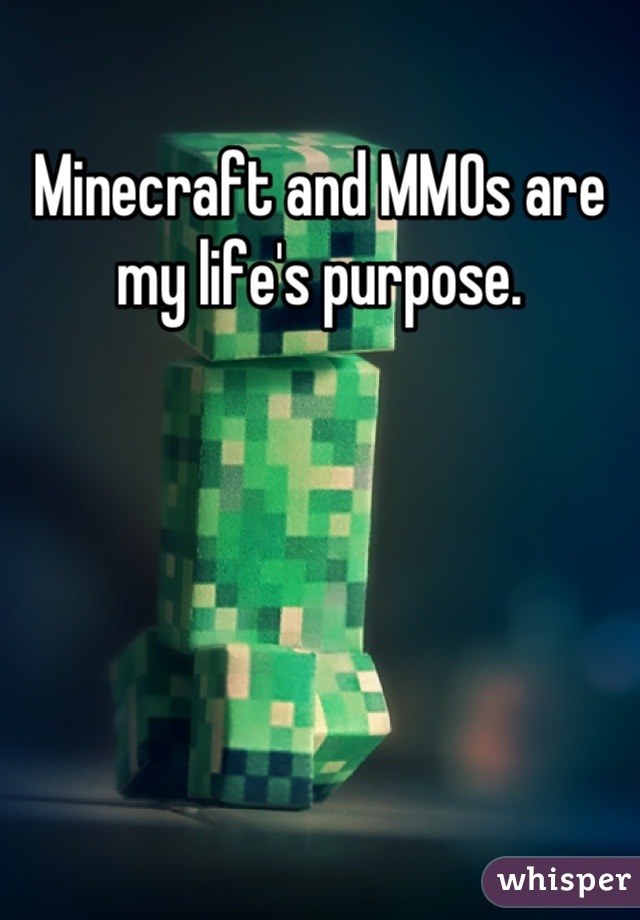 Minecraft and MMOs are my life's purpose.