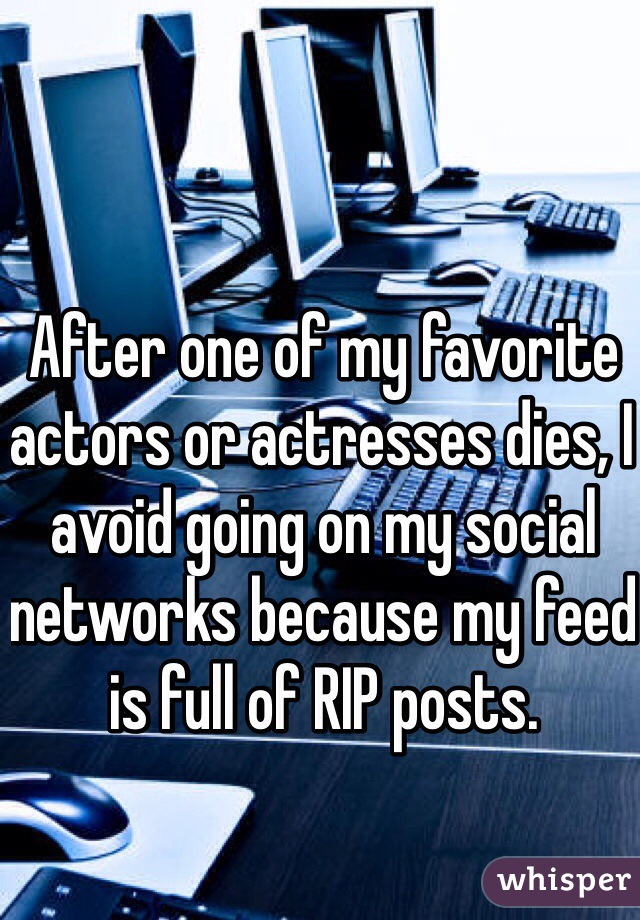 After one of my favorite actors or actresses dies, I avoid going on my social networks because my feed is full of RIP posts. 