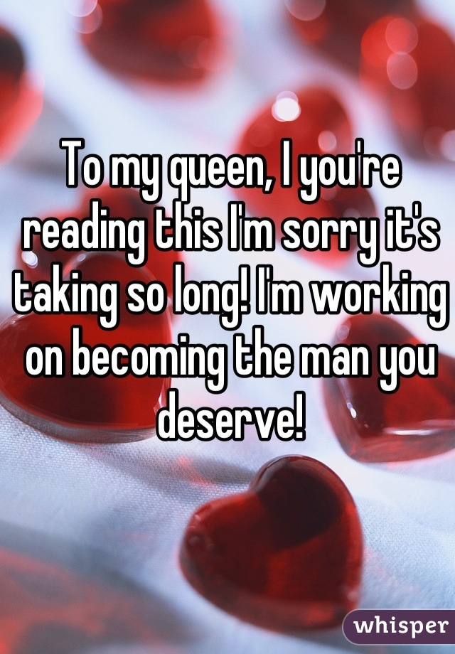 To my queen, I you're reading this I'm sorry it's taking so long! I'm working on becoming the man you deserve!
