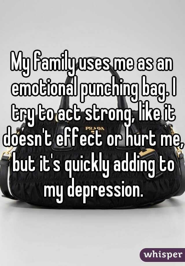 My family uses me as an emotional punching bag. I try to act strong, like it doesn't effect or hurt me, but it's quickly adding to my depression.