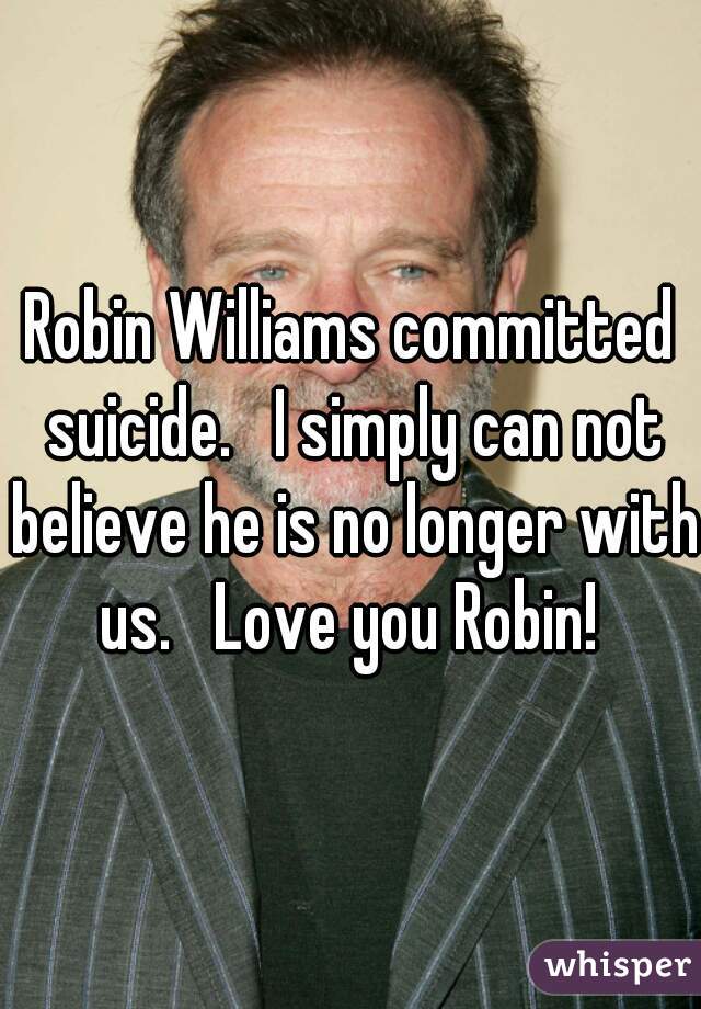 Robin Williams committed suicide.   I simply can not believe he is no longer with us.   Love you Robin! 