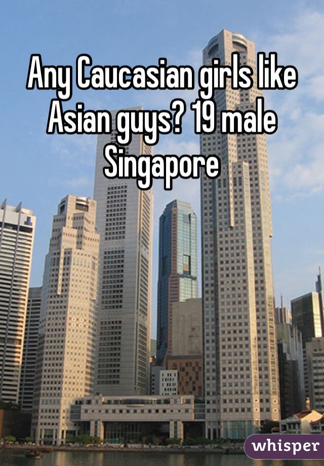 Any Caucasian girls like Asian guys? 19 male Singapore