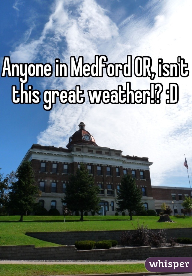 Anyone in Medford OR, isn't this great weather!? :D