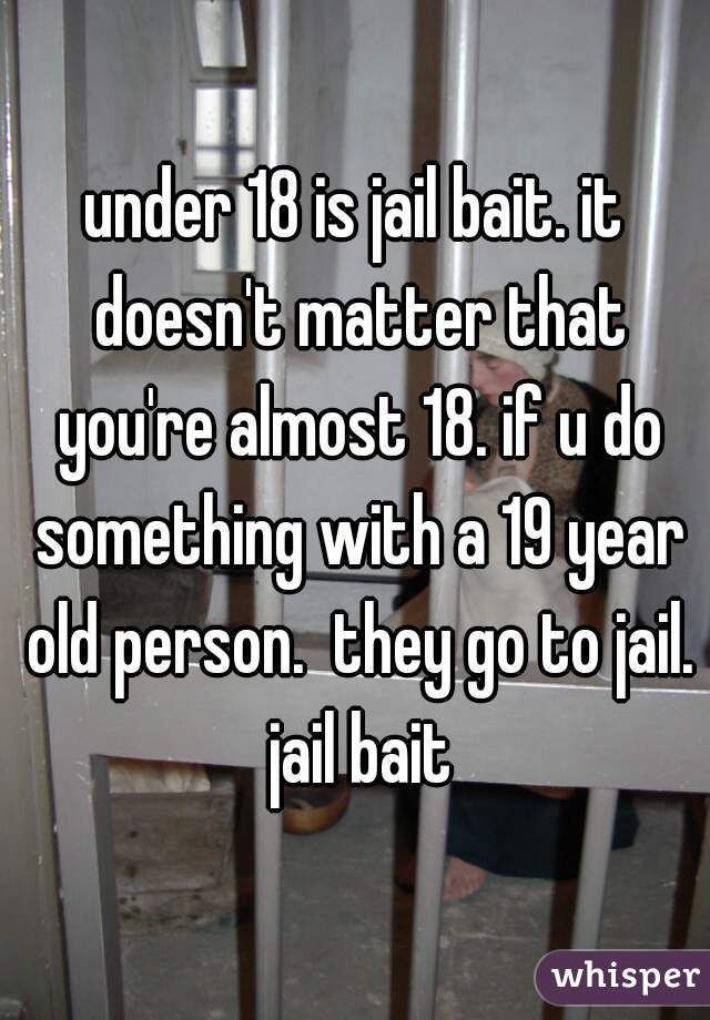under 18 is jail bait. it doesn't matter that you're almost 18. if u do something with a 19 year old person.  they go to jail. jail bait