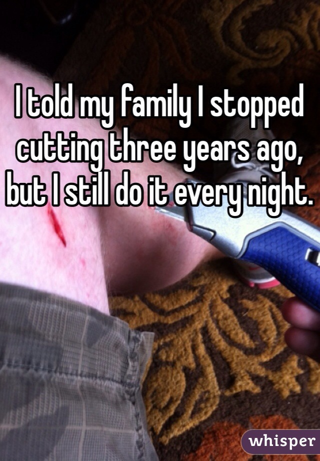 I told my family I stopped cutting three years ago, but I still do it every night.