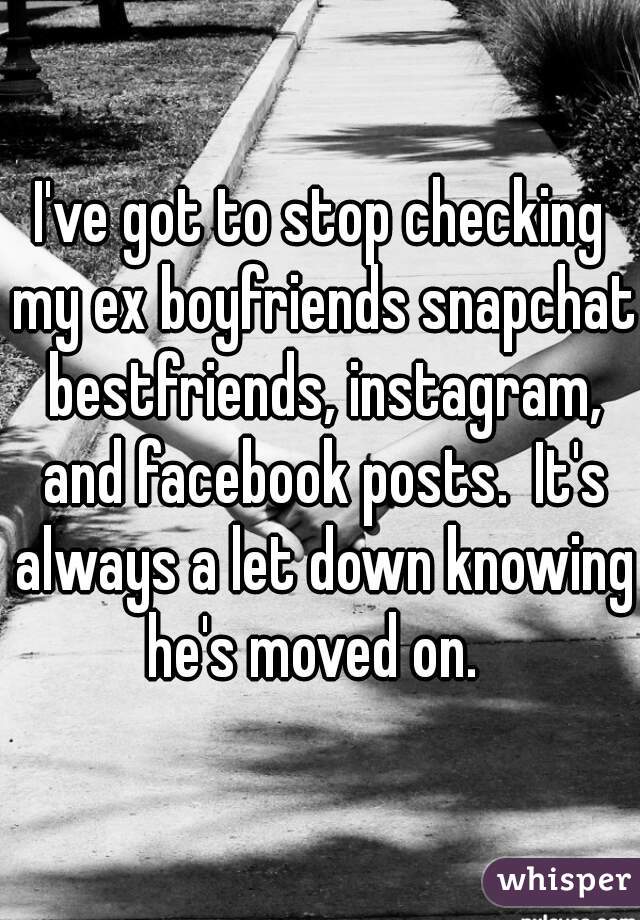 I've got to stop checking my ex boyfriends snapchat bestfriends, instagram, and facebook posts.  It's always a let down knowing he's moved on.  