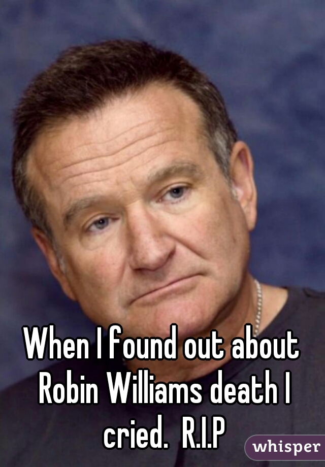 When I found out about Robin Williams death I cried.  R.I.P