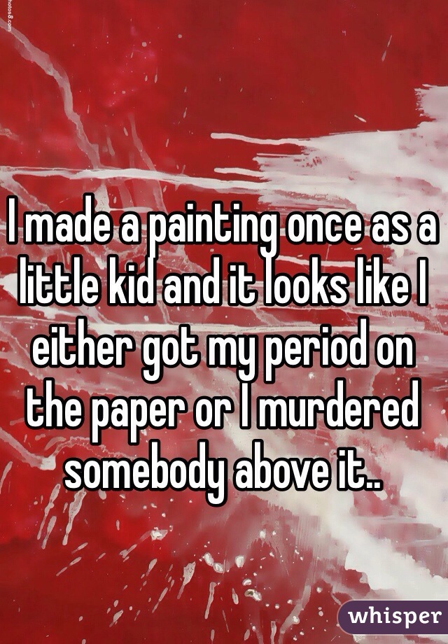 I made a painting once as a little kid and it looks like I either got my period on the paper or I murdered somebody above it..