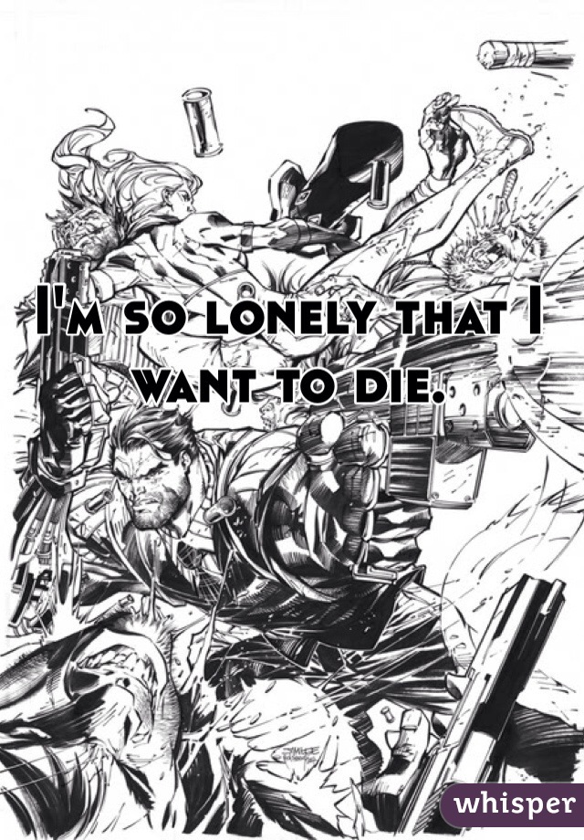 I'm so lonely that I want to die.