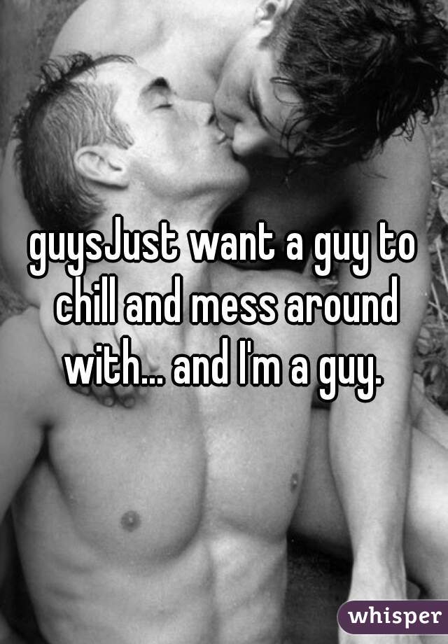 guysJust want a guy to chill and mess around with... and I'm a guy. 