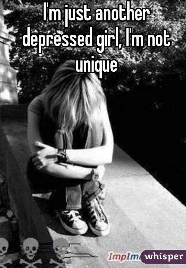 I'm just another depressed girl, I'm not unique
