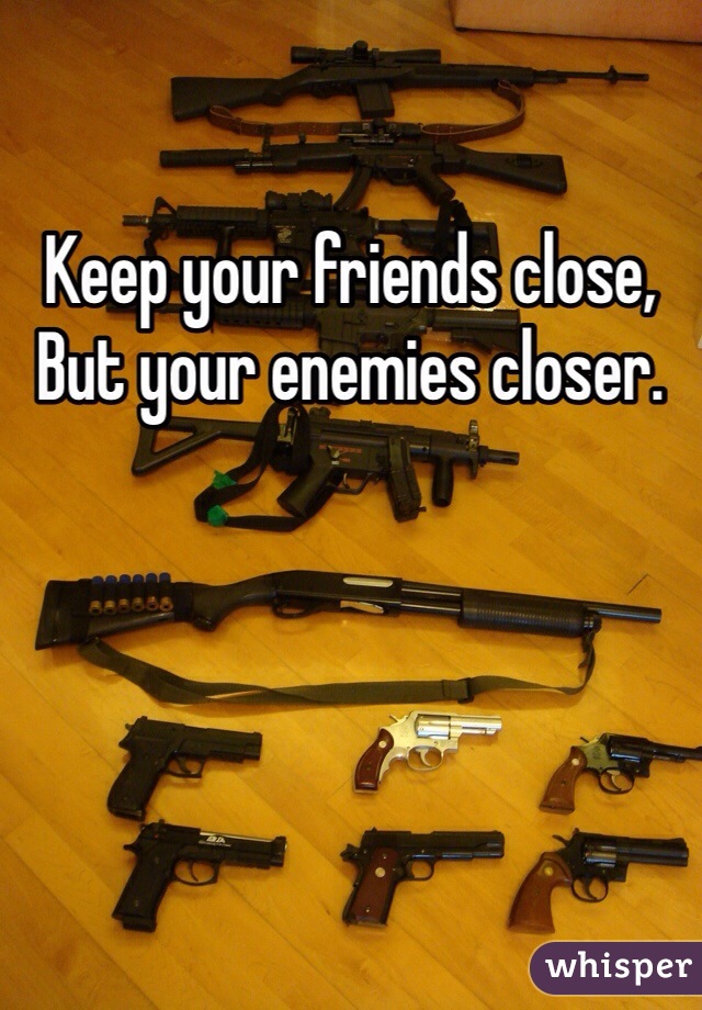 Keep your friends close,
But your enemies closer. 