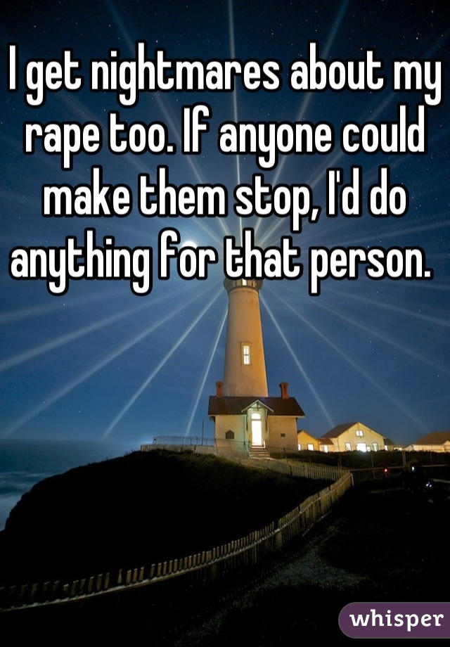 I get nightmares about my rape too. If anyone could make them stop, I'd do anything for that person. 