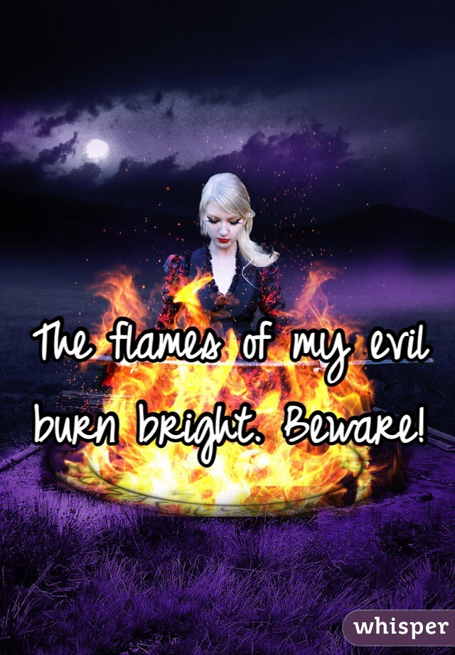 The flames of my evil burn bright. Beware!