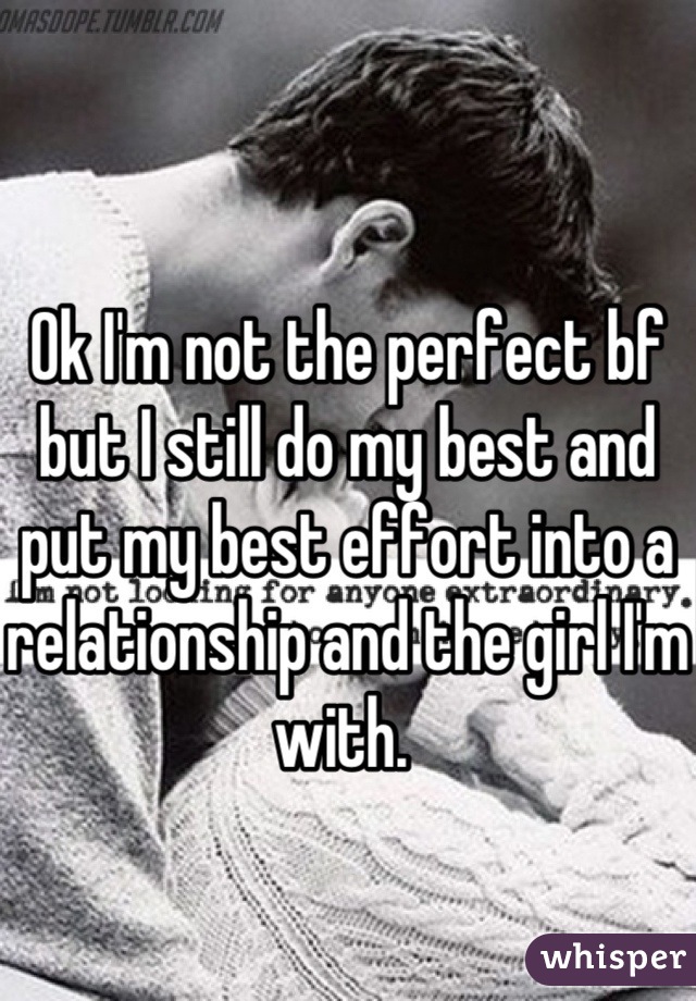 Ok I'm not the perfect bf but I still do my best and put my best effort into a relationship and the girl I'm with. 