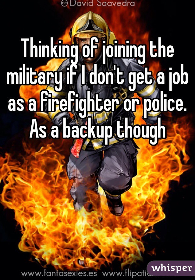 Thinking of joining the military if I don't get a job as a firefighter or police. As a backup though