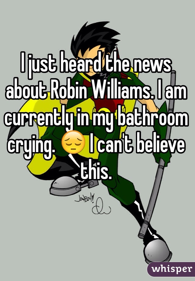 I just heard the news about Robin Williams. I am currently in my bathroom crying. 😔 I can't believe this. 