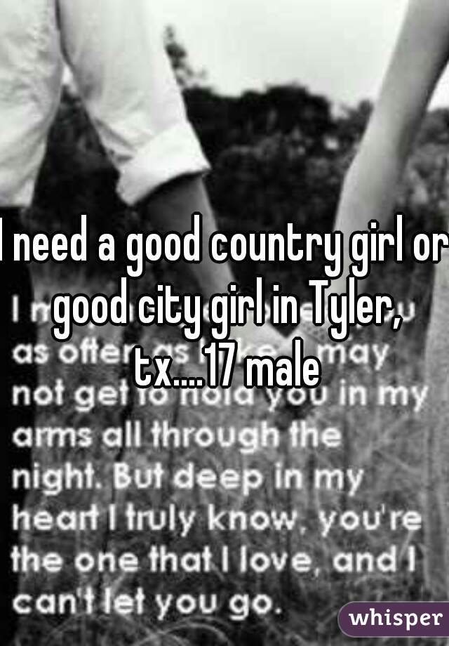 I need a good country girl or good city girl in Tyler, tx....17 male