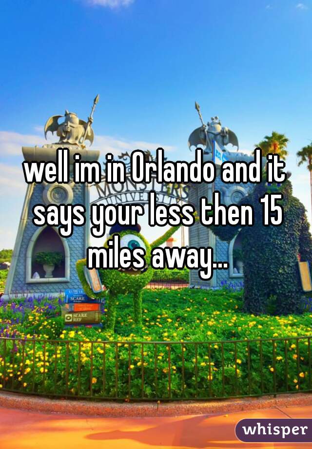 well im in Orlando and it says your less then 15 miles away...