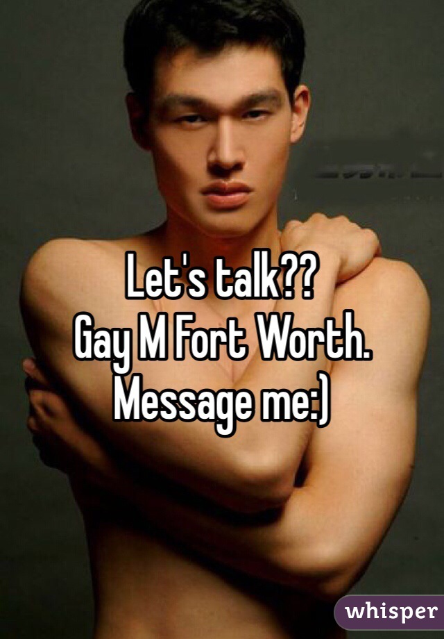 Let's talk?? 
Gay M Fort Worth. Message me:) 
