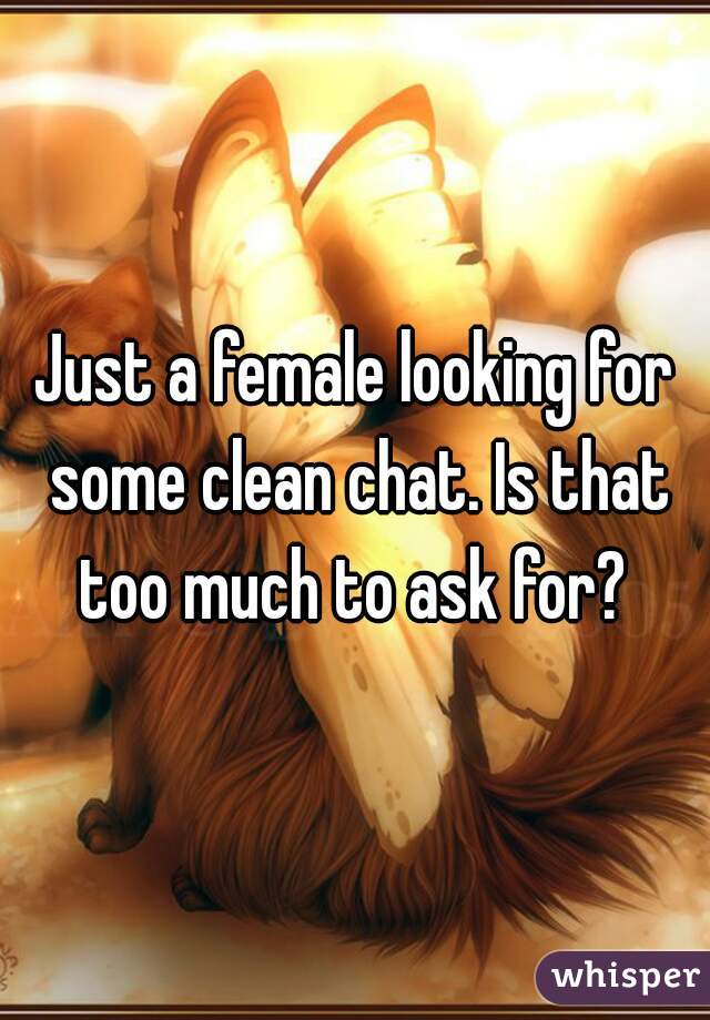 Just a female looking for some clean chat. Is that too much to ask for? 