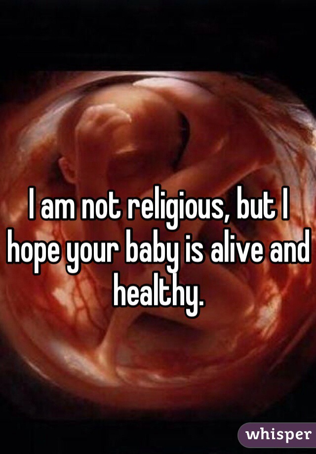 I am not religious, but I hope your baby is alive and healthy. 