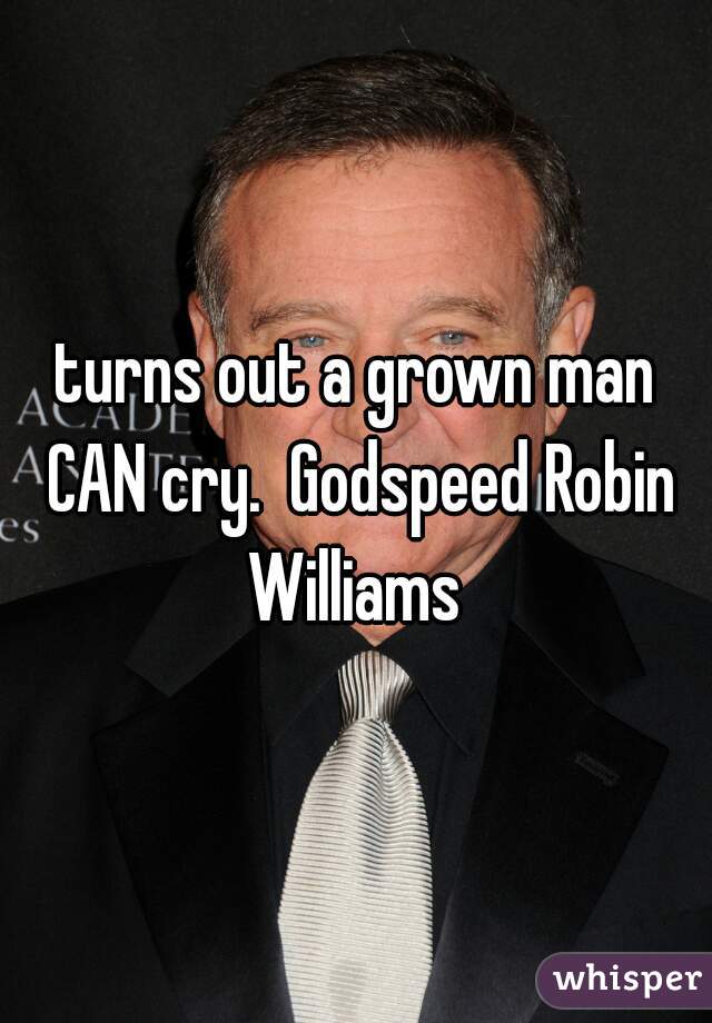 turns out a grown man CAN cry.  Godspeed Robin Williams 