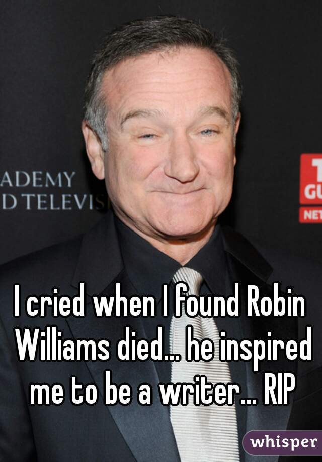 I cried when I found Robin Williams died... he inspired me to be a writer... RIP