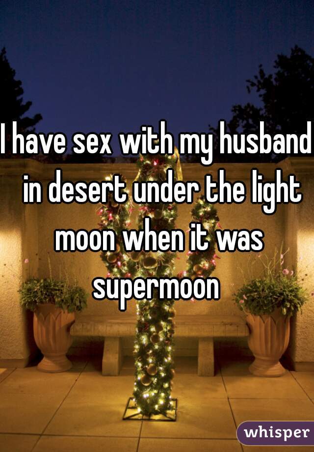 I have sex with my husband  in desert under the light moon when it was supermoon 